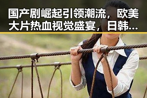 国产剧崛起引领潮流,欧美大片热血视觉盛宴,日韩偶像青春无限,岛国电影神秘魅力逐步揭晓——2023年影