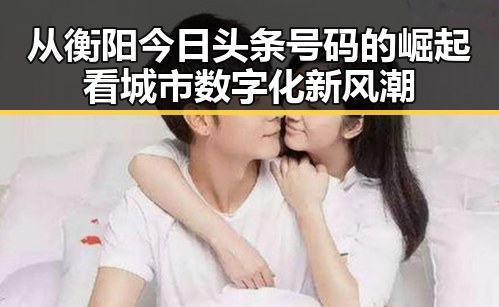 从衡阳今日头条号码的崛起看城市数字化新风潮
