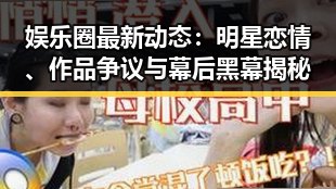 娱乐圈最新动态：明星恋情、作品争议与幕后黑幕揭秘