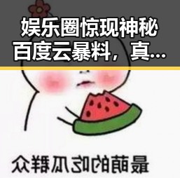 娱乐圈惊现神秘百度云暴料,真相背后反差令人震惊