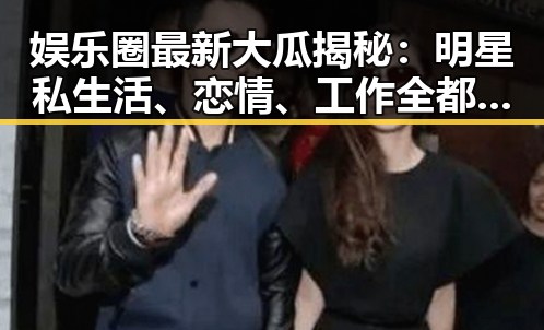娱乐圈最新大瓜揭秘:明星私生活、恋情、工作全都在这里!