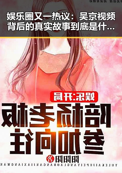 娱乐圈又一热议：吴京视频背后的真实故事到底是什么？🔥