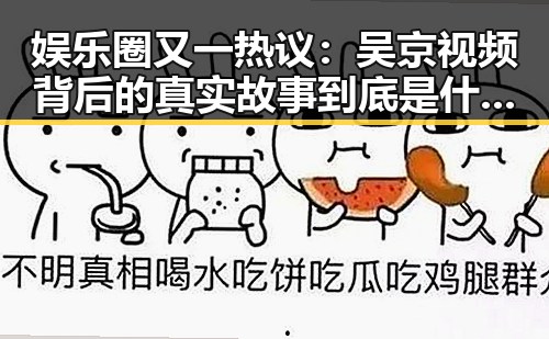 娱乐圈又一热议：吴京视频背后的真实故事到底是什么？🔥