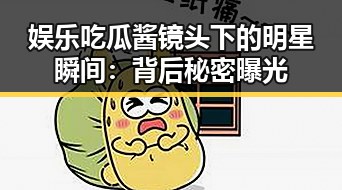 娱乐吃瓜酱镜头下的明星瞬间：背后秘密曝光