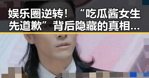 娱乐圈逆转！“吃瓜酱女生先道歉”背后隐藏的真相，令人深思的反差